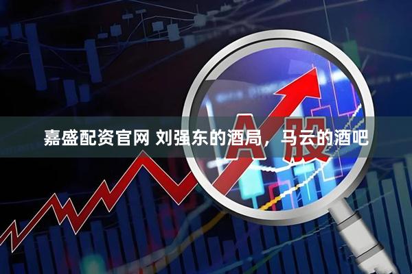 嘉盛配资官网 刘强东的酒局，马云的酒吧