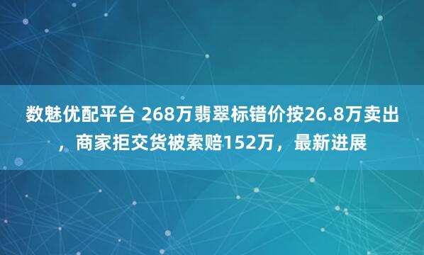 数魅优配平台 268万翡翠标错价按26.8万卖出，商家拒交货被索赔152万，最新进展