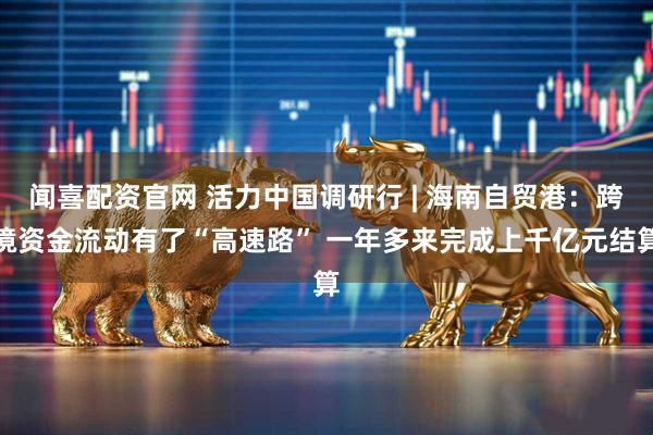 闻喜配资官网 活力中国调研行 | 海南自贸港：跨境资金流动有了“高速路” 一年多来完成上千亿元结算
