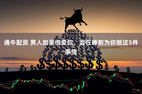 通牛配资 男人如果很爱你，会在睡前为你做这5件事情