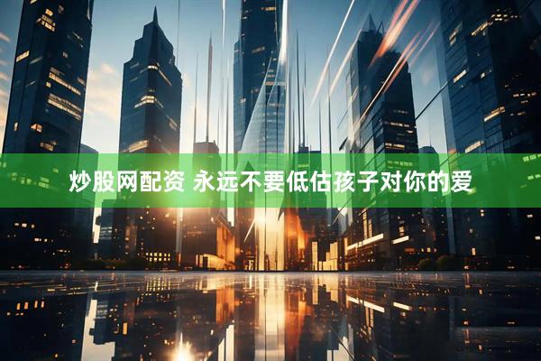 炒股网配资 永远不要低估孩子对你的爱