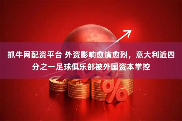 抓牛网配资平台 外资影响愈演愈烈，意大利近四分之一足球俱乐部被外国资本掌控