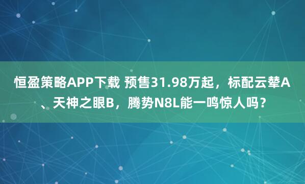恒盈策略APP下载 预售31.98万起，标配云辇A、天神之眼B，腾势N8L能一鸣惊人吗？