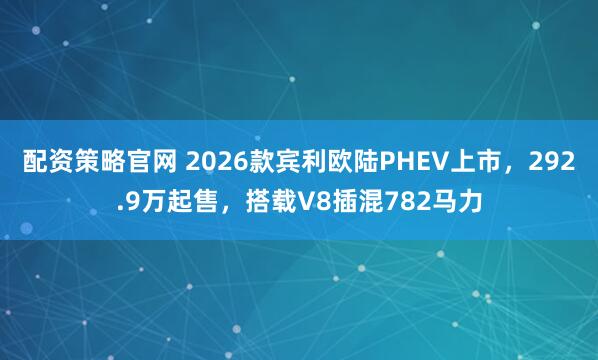 配资策略官网 2026款宾利欧陆PHEV上市，292.9万起售，搭载V8插混782马力
