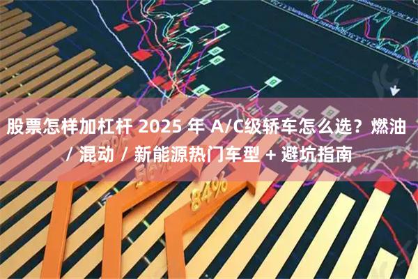 股票怎样加杠杆 2025 年 A/C级轿车怎么选？燃油 / 混动 / 新能源热门车型 + 避坑指南