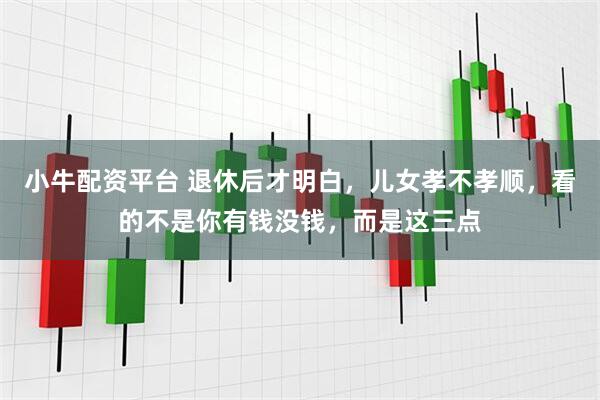 小牛配资平台 退休后才明白，儿女孝不孝顺，看的不是你有钱没钱，而是这三点