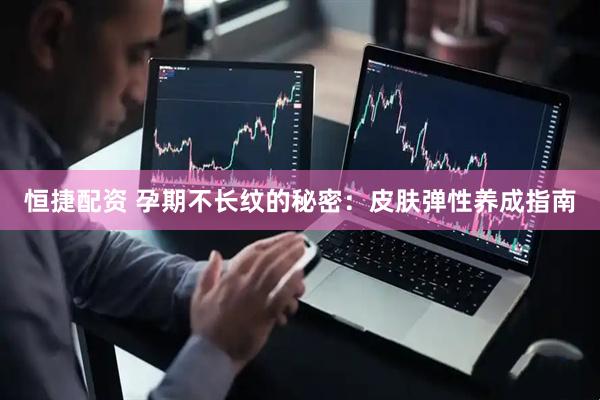 恒捷配资 孕期不长纹的秘密：皮肤弹性养成指南