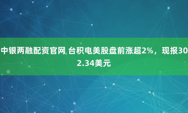 中银两融配资官网 台积电美股盘前涨超2%，现报302.34美元