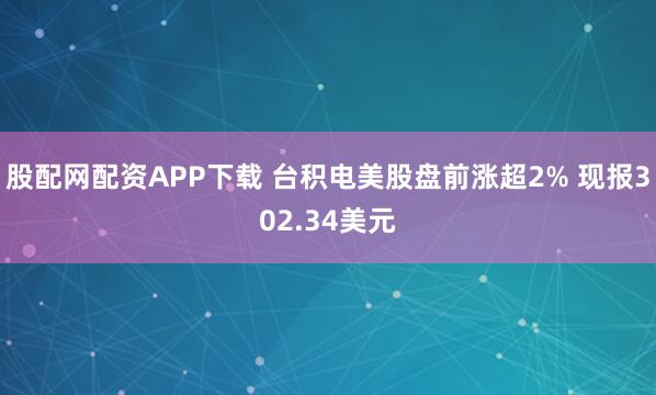 股配网配资APP下载 台积电美股盘前涨超2% 现报302.34美元