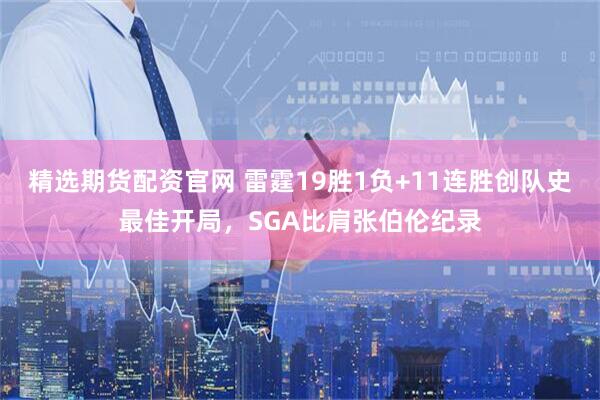 精选期货配资官网 雷霆19胜1负+11连胜创队史最佳开局，SGA比肩张伯伦纪录
