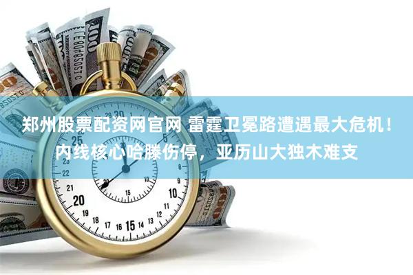 郑州股票配资网官网 雷霆卫冕路遭遇最大危机！内线核心哈滕伤停，亚历山大独木难支