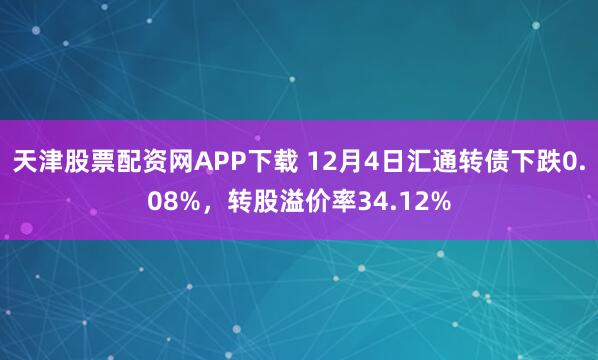天津股票配资网APP下载 12月4日汇通转债下跌0.08%，转股溢价率34.12%