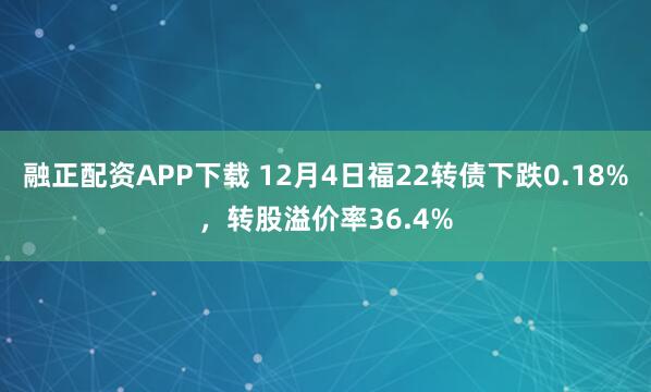 融正配资APP下载 12月4日福22转债下跌0.18%，转股溢价率36.4%