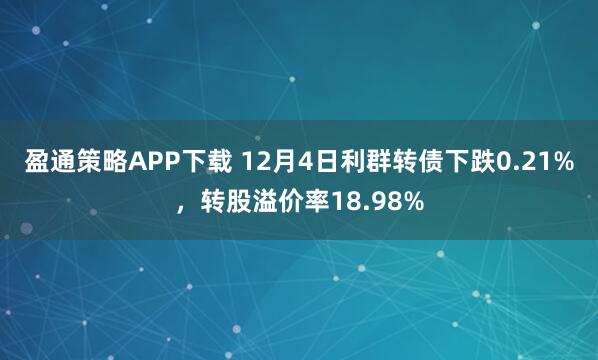 盈通策略APP下载 12月4日利群转债下跌0.21%，转股溢价率18.98%