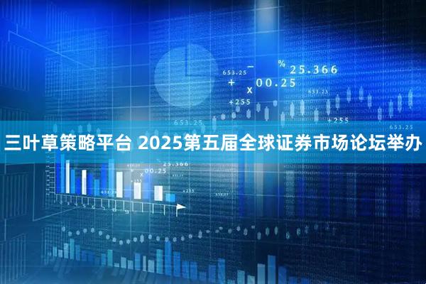 三叶草策略平台 2025第五届全球证券市场论坛举办