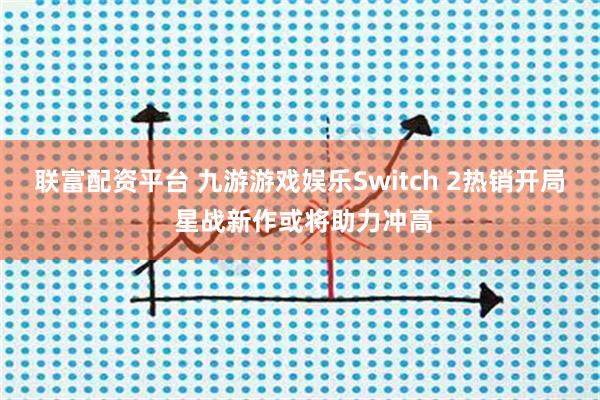 联富配资平台 九游游戏娱乐Switch 2热销开局 星战新作或将助力冲高