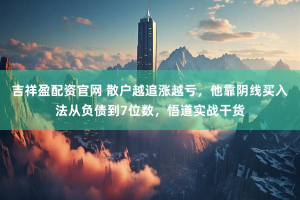 吉祥盈配资官网 散户越追涨越亏，他靠阴线买入法从负债到7位数，悟道实战干货