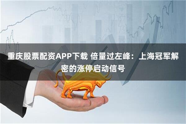 重庆股票配资APP下载 倍量过左峰：上海冠军解密的涨停启动信号