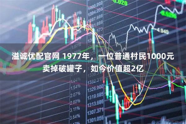 溢诚优配官网 1977年，一位普通村民1000元卖掉破罐子，如今价值超2亿