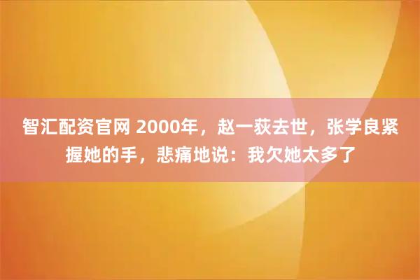 智汇配资官网 2000年，赵一荻去世，张学良紧握她的手，悲痛地说：我欠她太多了