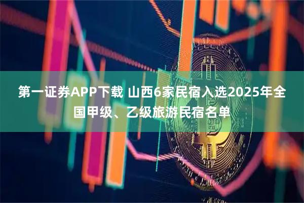 第一证券APP下载 山西6家民宿入选2025年全国甲级、乙级旅游民宿名单