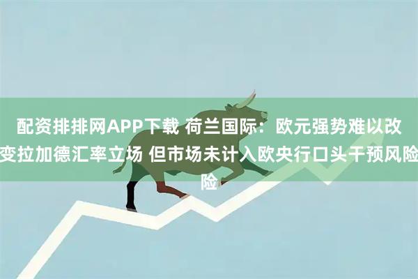 配资排排网APP下载 荷兰国际：欧元强势难以改变拉加德汇率立场 但市场未计入欧央行口头干预风险