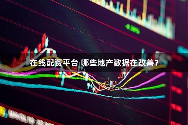 在线配资平台 哪些地产数据在改善？