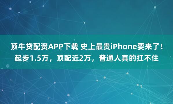 顶牛贷配资APP下载 史上最贵iPhone要来了！起步1.5万，顶配近2万，普通人真的扛不住