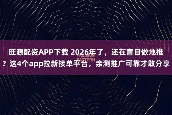旺源配资APP下载 2026年了，还在盲目做地推？这4个app拉新接单平台，亲测推广可靠才敢分享