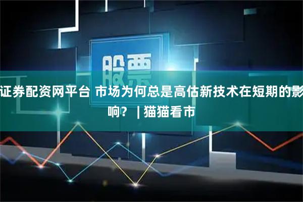 证券配资网平台 市场为何总是高估新技术在短期的影响？ | 猫猫看市