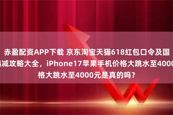 赤盈配资APP下载 京东淘宝天猫618红包口令及国补叠加跨店满减攻略大全，iPhone17苹果手机价格大跳水至4000元是真的吗？