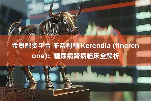 金景配资平台 非奈利酮 Kerendia (finerenone)：糖尿病肾病临床全解析
