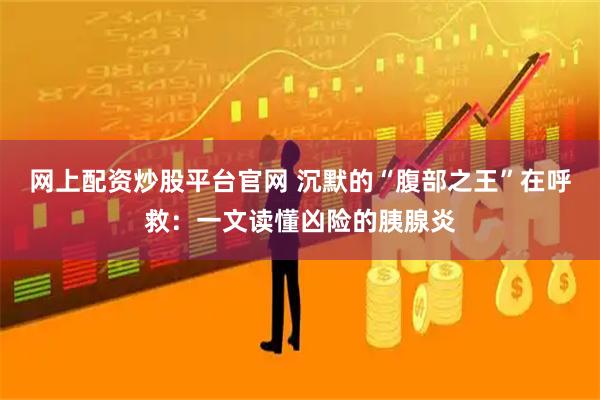 网上配资炒股平台官网 沉默的“腹部之王”在呼救：一文读懂凶险的胰腺炎