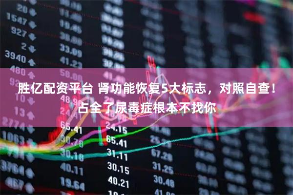 胜亿配资平台 肾功能恢复5大标志，对照自查！占全了尿毒症根本不找你