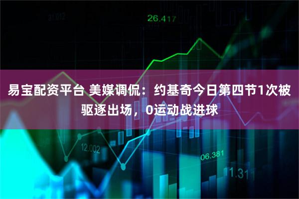 易宝配资平台 美媒调侃：约基奇今日第四节1次被驱逐出场，0运动战进球