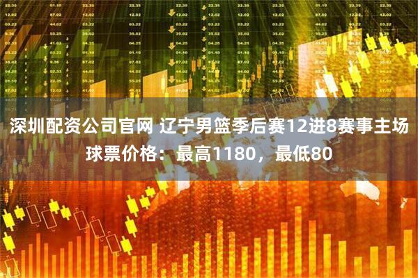 深圳配资公司官网 辽宁男篮季后赛12进8赛事主场球票价格：最高1180，最低80