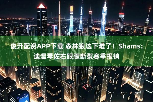 俊升配资APP下载 森林狼这下难了！Shams：迪温琴佐右跟腱断裂赛季报销
